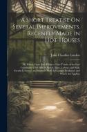 A Short Treatise On Several Improvements, Recently Made in Hot-Houses: By Which From Four-Fifths to Nine-Tenths of the Fuel Commonly Used Will Be Save di John Claudius Loudon edito da LEGARE STREET PR
