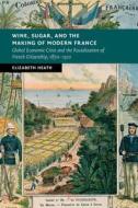 Wine, Sugar, and the Making of Modern France di Elizabeth Heath edito da Cambridge University Press
