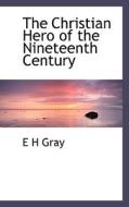 The Christian Hero Of The Nineteenth Century di E H Gray edito da Bibliolife