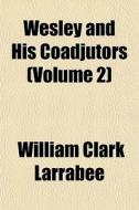 Wesley And His Coadjutors Volume 2 di William Clark Larrabee edito da General Books