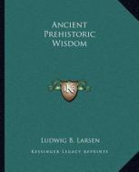 Ancient Prehistoric Wisdom di Ludwig B. Larsen edito da Kessinger Publishing
