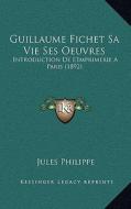 Guillaume Fichet Sa Vie Ses Oeuvres: Introduction de L'Imprimerie a Paris (1892) di Jules Philippe edito da Kessinger Publishing