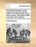 Occasional Thoughts On The Present German War. By The Author Of Considerations On The Same Subject. The Fourth Edition, Corrected, With Additions di Israel Mauduit edito da Gale Ecco, Print Editions