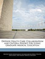 Defense Health Care: Collaboration And Criteria Needed For Sizing Graduate Medical Education edito da Bibliogov