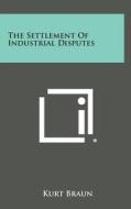 The Settlement of Industrial Disputes di Kurt Braun edito da Literary Licensing, LLC