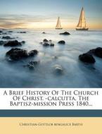 A Brief History of the Church of Christ. -Calcutta, the Baptisz-Mission Press 1840... di Christian-Gottlob Bengalice Barth edito da Nabu Press