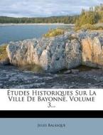 Tudes Historiques Sur La Ville de Bayonne, Volume 3... di Jules Balasque edito da Nabu Press