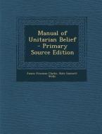 Manual of Unitarian Belief di James Freeman Clarke, Kate Gannett Wells edito da Nabu Press