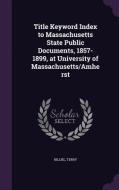 Title Keyword Index To Massachusetts State Public Documents, 1857-1899, At University Of Massachusetts/amherst di Terry Billiel edito da Palala Press