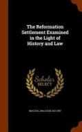 The Reformation Settlement Examined In The Light Of History And Law di Malcolm MacColl edito da Arkose Press