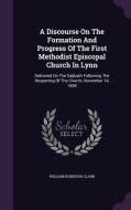 A Discourse On The Formation And Progress Of The First Methodist Episcopal Church In Lynn di William Robinson Clark edito da Palala Press
