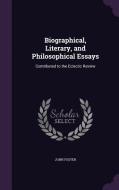 Biographical, Literary, And Philosophical Essays di Fellow and Tutor in Philosophy John Foster edito da Palala Press