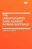 The Unexpurgated Case Against Woman Suffrage di Almroth E. Wright edito da HardPress Publishing