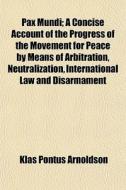 Pax Mundi; A Concise Account Of The Progress Of The Movement For Peace By Means Of Arbitration, Neutralization, International Law And Disarmament di Klas Pontus Arnoldson edito da General Books Llc