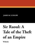 Sir Raoul: A Tale of the Theft of an Empire di James M. Ludlow edito da WILDSIDE PR