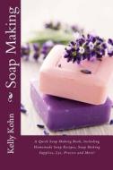 Soap Making: A Quick Soap Making Book, Including Homemade Soap Recipes, Soap Making Supplies, Lye, Process and More! di Kelly Kohn edito da Createspace