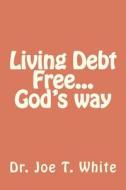 Living Debt Free...God's Way di Joe T. White edito da Createspace Independent Publishing Platform