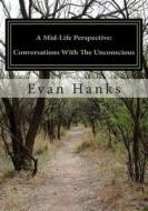 A Mid-Life Perspective: Conversations with the Unconscious: A Subjective Study of Science, Religion, and Consciousness di Evan Hanks edito da Createspace