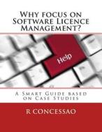 Why Focus on Software Licence Management?: A Smart Guide Based on Case Studies di R. Concessao edito da Createspace Independent Publishing Platform