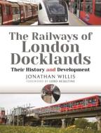 RAILWAYS OF LONDON DOCKLANDS di JONATHAN WILLIS edito da PEN & SWORD BOOKS