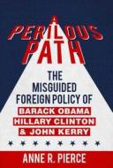 A Perilous Path: The Misguided Foreign Policy of Barack Obama, Hillary Clinton and John Kerry di Anne R. Pierce edito da POST HILL PR