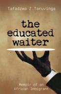 The Educated Waiter: Memoir of an African Immigrant di Tafadzwa Z. Taruvinga edito da JACANA MEDIA