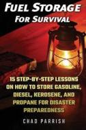 Fuel Storage for Survival: 15 Step-By-Step Lessons on How to Store Diesel, Gasoline, Propane and Kerosene for Disaster Preparedness di Chad Parrish edito da Createspace Independent Publishing Platform
