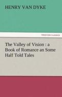 The Valley of Vision : a Book of Romance an Some Half Told Tales di Henry Van Dyke edito da TREDITION CLASSICS
