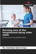 Nursing care of the hospitalized dying older adult di Ma. Guadalupe Ojeda Vargas edito da Our Knowledge Publishing