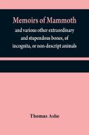 Memoirs of mammoth, and various other extraordinary and stupendous bones, of incognita, or non-descript animals di Thomas Ashe edito da Alpha Editions