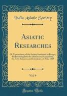 Asiatic Researches, Vol. 9: Or Transactions of the Society Instituted in Bengal, for Inquiring Into the History and Antiquities, the Arts, Science di India Asiatic Society edito da Forgotten Books
