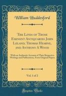 The Lives of Those Eminent Antiquaries John Leland, Thomas Hearne, and Anthony a Wood, Vol. 1 of 2: With an Authentic Account of Their Respective Writ di William Huddesford edito da Forgotten Books