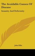 The Avoidable Causes Of Disease: Insanity And Deformity di John Ellis edito da Kessinger Publishing, Llc