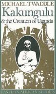 Kakungulu & Creation of Uganda di Michael Twaddle edito da Ohio University Press