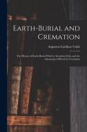 Earth-burial and Cremation; the History of Earth-burial With its Attendant Evils, and the Advantages Offered by Cremation di Augustus Gardiner Cobb edito da LEGARE STREET PR