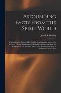 Astounding Facts From the Spirit World: Witnessed at the House of J.a. Gridley, Southampton, Mass., by a Circle of Friends, Embracing the Extremes of di Josiah A. Gridley edito da LEGARE STREET PR