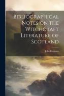Bibliographical Notes on the Witchcraft Literature of Scotland di John Ferguson edito da LEGARE STREET PR