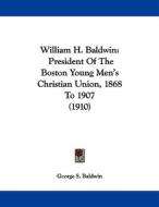 William H. Baldwin: President of the Boston Young Men's Christian Union, 1868 to 1907 (1910) di George S. Baldwin edito da Kessinger Publishing