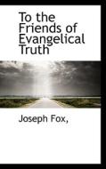 To The Friends Of Evangelical Truth di Joseph Fox edito da Bibliolife