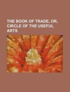 The Book of Trade, Or, Circle of the Useful Arts di Books Group edito da Rarebooksclub.com