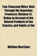 Two Thousand Miles' Ride Through The Argentine Provinces (volume 2); Being An Account Of The Natural Products Of The Country, And Habits Of The di William Maccann edito da General Books Llc
