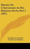 Histoire de L'Astronomie Au Dix-Huitieme Siecle, Part 2 (1827) di Jean Baptiste Delambre, Claude Louis Mathieu edito da Kessinger Publishing