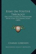 Essay on Positive Theology: Or a New System of Philosophy, with a Ray of Eternal Light (1899) di Charles Lorensen edito da Kessinger Publishing