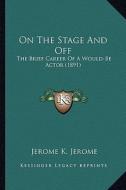 On the Stage and Off: The Brief Career of a Would-Be Actor (1891) di Jerome Klapka Jerome edito da Kessinger Publishing