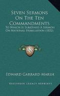Seven Sermons on the Ten Commandments: To Which Is Subjoined a Sermon on National Humiliation (1832) di Edward Garrard Marsh edito da Kessinger Publishing