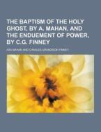 The Baptism Of The Holy Ghost, By A. Mahan, And The Enduement Of Power, By C.g. Finney di Asa Mahan edito da Theclassics.us