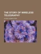 The Story of Wireless Telegraphy di Alfred Thomas Story edito da Rarebooksclub.com
