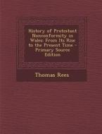 History of Protestant Nonconformity in Wales: From Its Rise to the Present Time di Thomas Rees edito da Nabu Press