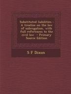 Substituted Liabilities: A Treatise on the Law of Subrogation, with Full References to the Civil Law di S. F. Dixon edito da Nabu Press
