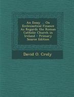 An Essay ... on Ecclesiastical Finance as Regards the Roman Catholic Church in Ireland di David O. Croly edito da Nabu Press
